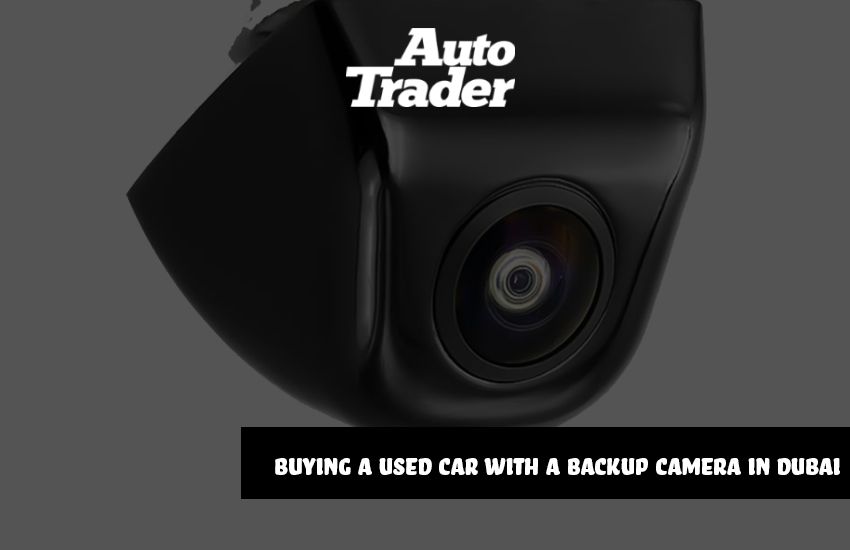 Top Tips for Buying a Used Car with a Backup Camera in Dubai